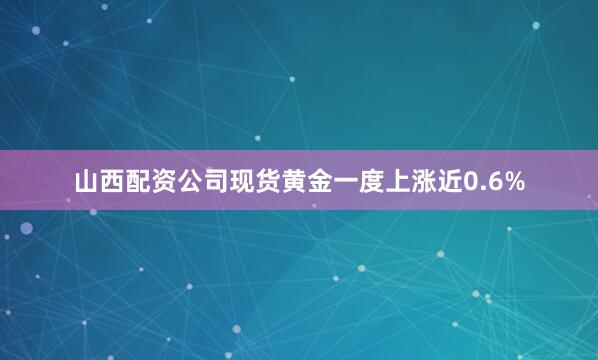 山西配资公司现货黄金一度上涨近0.6%