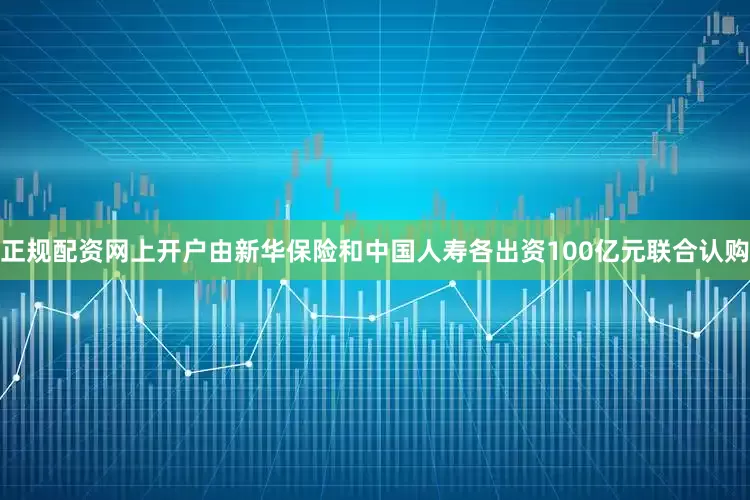 正规配资网上开户由新华保险和中国人寿各出资100亿元联合认购
