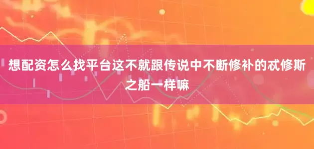想配资怎么找平台这不就跟传说中不断修补的忒修斯之船一样嘛