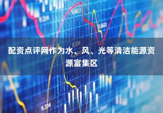 配资点评网作为水、风、光等清洁能源资源富集区