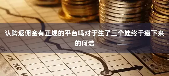 认购返佣金有正规的平台吗对于生了三个娃终于瘦下来的何洁
