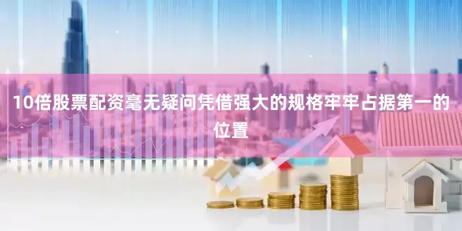 10倍股票配资毫无疑问凭借强大的规格牢牢占据第一的位置