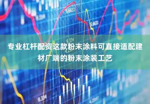 专业杠杆配资这款粉末涂料可直接适配建材厂端的粉末涂装工艺