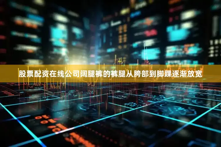 股票配资在线公司阔腿裤的裤腿从胯部到脚踝逐渐放宽