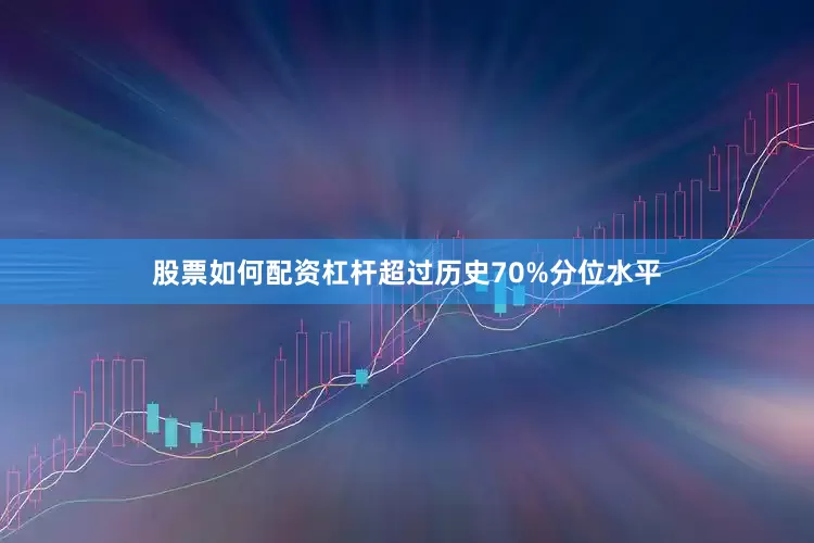 股票如何配资杠杆超过历史70%分位水平