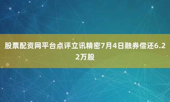 股票配资网平台点评立讯精密7月4日融券偿还6.22万股