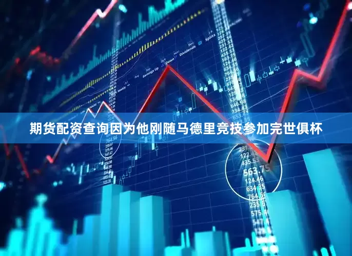 期货配资查询因为他刚随马德里竞技参加完世俱杯