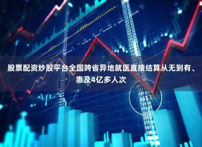 股票配资炒股平台全国跨省异地就医直接结算从无到有、惠及4亿多人次