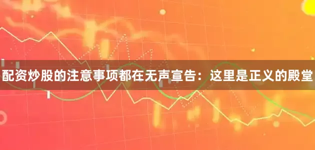 配资炒股的注意事项都在无声宣告：这里是正义的殿堂