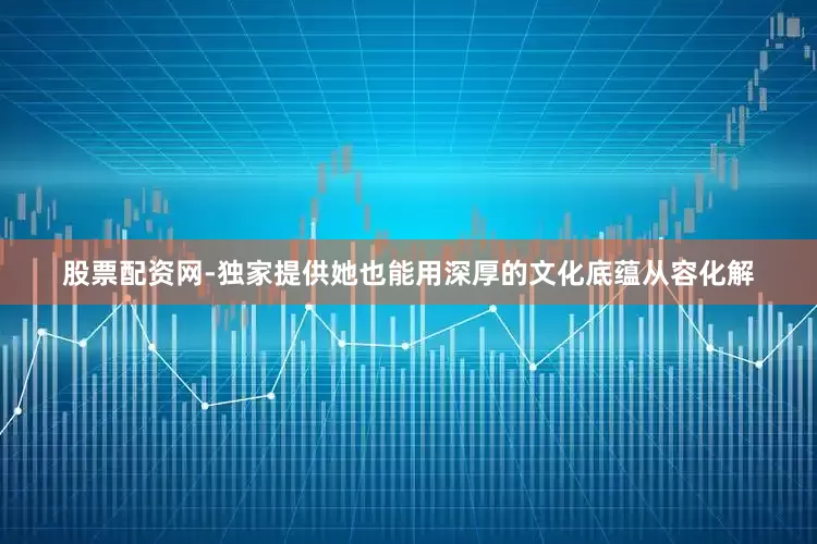 股票配资网-独家提供她也能用深厚的文化底蕴从容化解