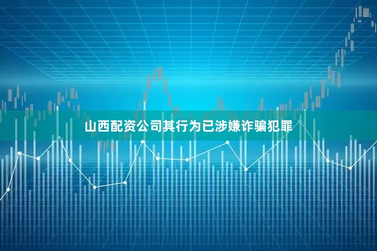 山西配资公司其行为已涉嫌诈骗犯罪