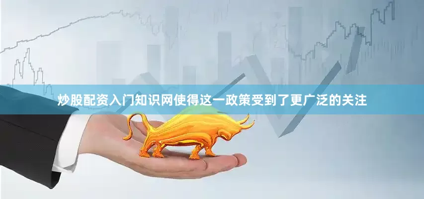 炒股配资入门知识网使得这一政策受到了更广泛的关注