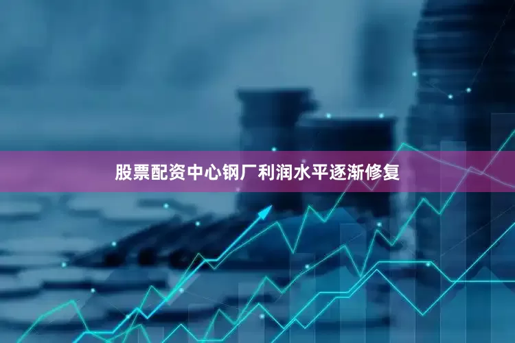 股票配资中心钢厂利润水平逐渐修复