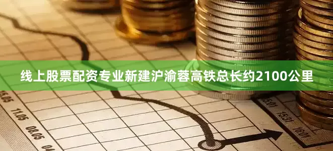 线上股票配资专业新建沪渝蓉高铁总长约2100公里