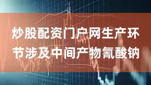 炒股配资门户网生产环节涉及中间产物氰酸钠
