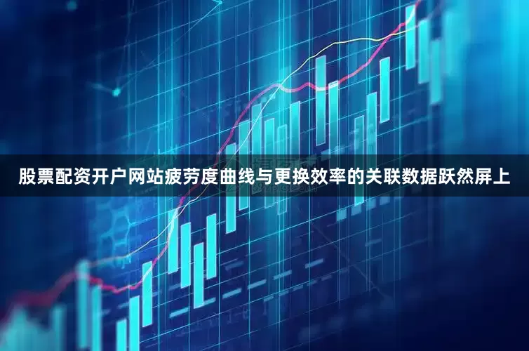 股票配资开户网站疲劳度曲线与更换效率的关联数据跃然屏上