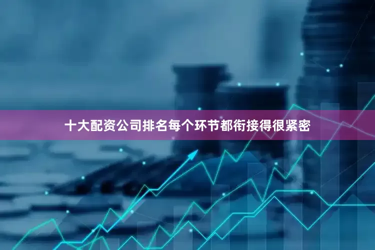 十大配资公司排名每个环节都衔接得很紧密