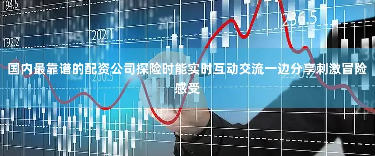 国内最靠谱的配资公司探险时能实时互动交流一边分享刺激冒险感受