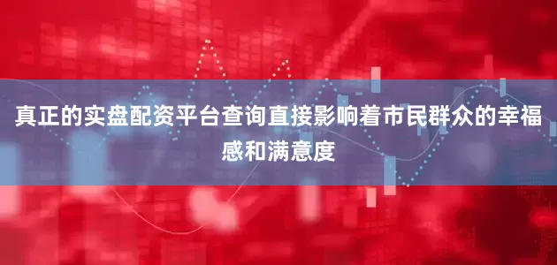 真正的实盘配资平台查询直接影响着市民群众的幸福感和满意度