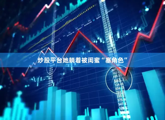 炒股平台她躺着被闺蜜“塞角色”