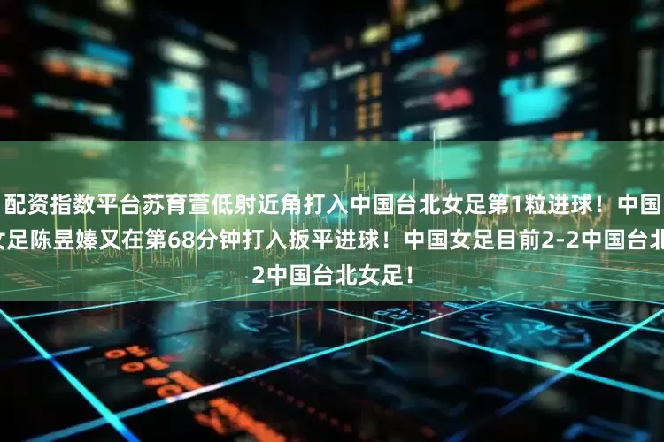 配资指数平台苏育萱低射近角打入中国台北女足第1粒进球！中国台北女足陈昱嫀又在第68分钟打入扳平进球！中国女足目前2-2中国台北女足！