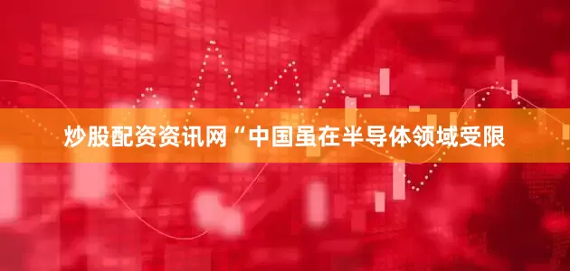 炒股配资资讯网“中国虽在半导体领域受限