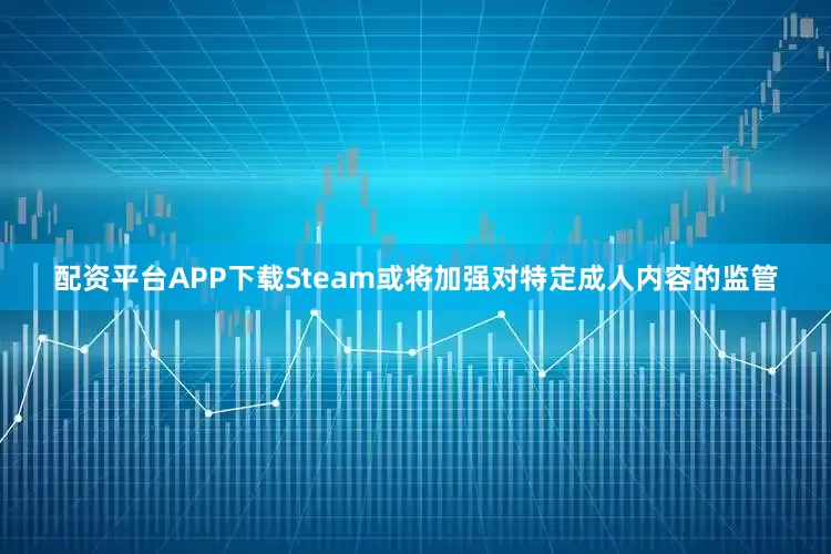 配资平台APP下载Steam或将加强对特定成人内容的监管