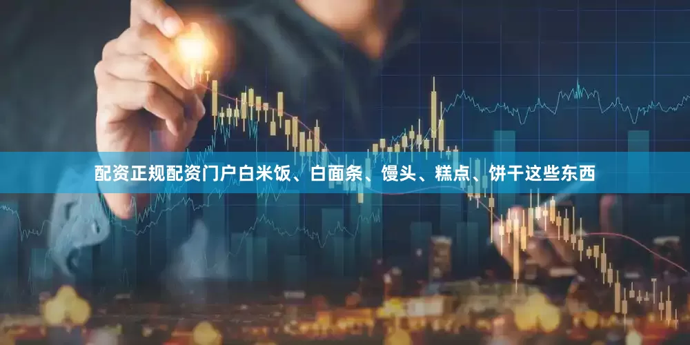 配资正规配资门户白米饭、白面条、馒头、糕点、饼干这些东西