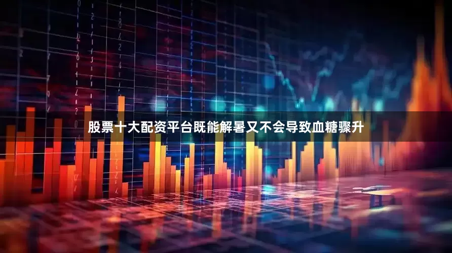 股票十大配资平台既能解暑又不会导致血糖骤升