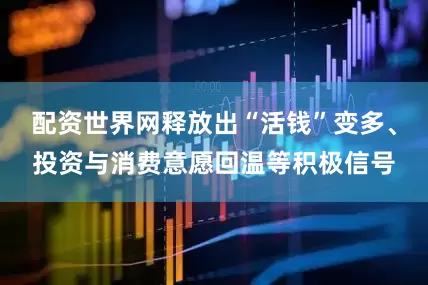 配资世界网释放出“活钱”变多、投资与消费意愿回温等积极信号