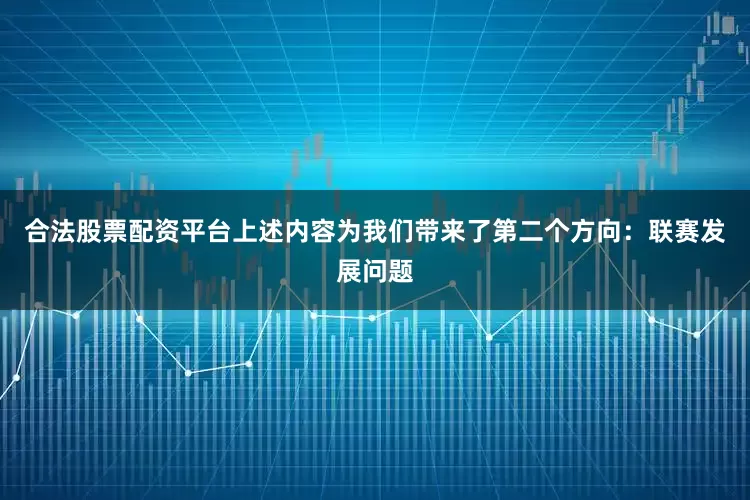 合法股票配资平台上述内容为我们带来了第二个方向：联赛发展问题