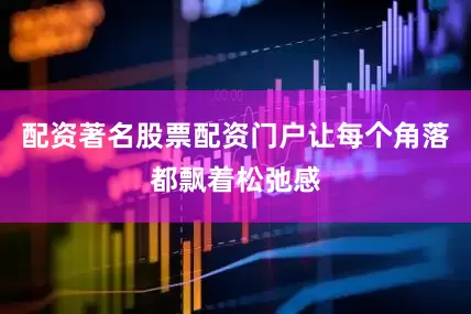 配资著名股票配资门户让每个角落都飘着松弛感