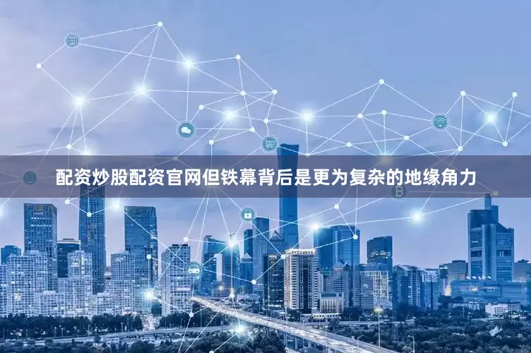 配资炒股配资官网但铁幕背后是更为复杂的地缘角力
