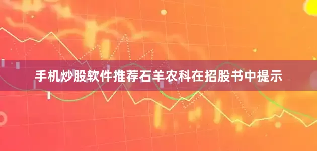 手机炒股软件推荐石羊农科在招股书中提示