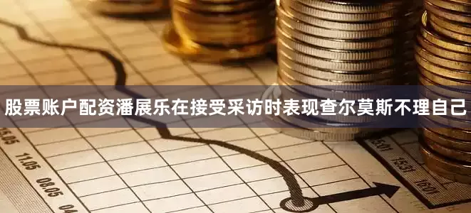 股票账户配资潘展乐在接受采访时表现查尔莫斯不理自己