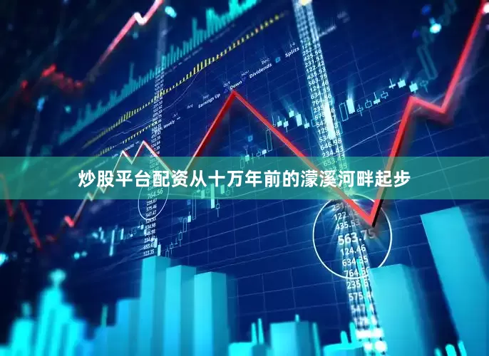 炒股平台配资从十万年前的濛溪河畔起步
