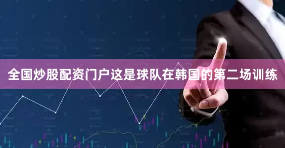 全国炒股配资门户这是球队在韩国的第二场训练