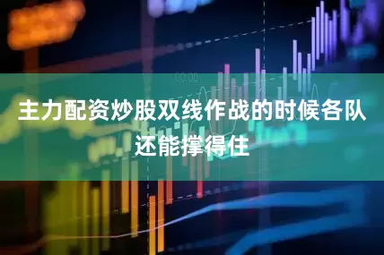 主力配资炒股双线作战的时候各队还能撑得住