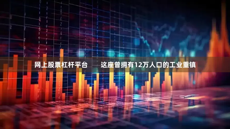 网上股票杠杆平台       这座曾拥有12万人口的工业重镇