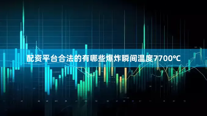 配资平台合法的有哪些爆炸瞬间温度7700℃