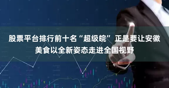 股票平台排行前十名“超级皖” 正是要让安徽美食以全新姿态走进全国视野