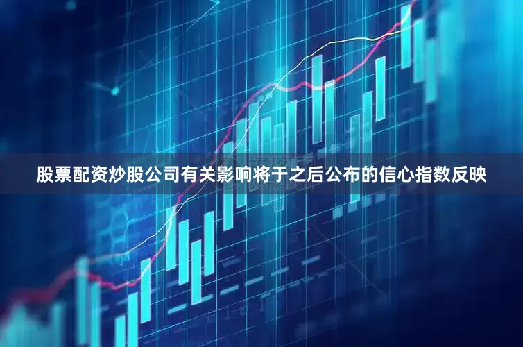 股票配资炒股公司有关影响将于之后公布的信心指数反映