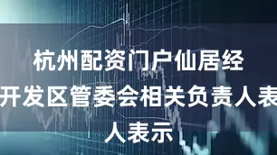 杭州配资门户　　仙居经济开发区管委会相关负责人表示