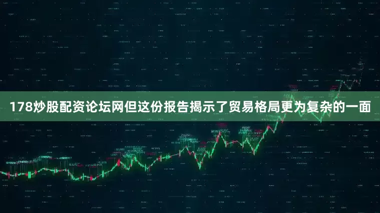 178炒股配资论坛网但这份报告揭示了贸易格局更为复杂的一面