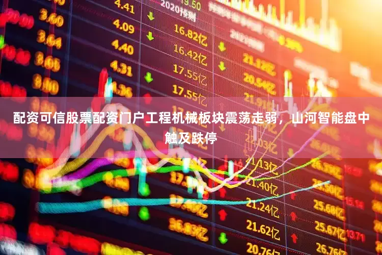配资可信股票配资门户工程机械板块震荡走弱，山河智能盘中触及跌停