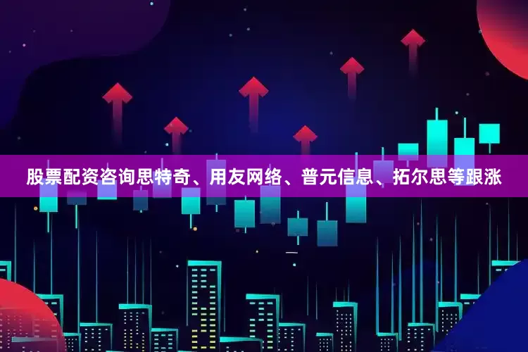 股票配资咨询思特奇、用友网络、普元信息、拓尔思等跟涨