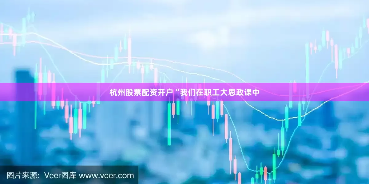 杭州股票配资开户“我们在职工大思政课中