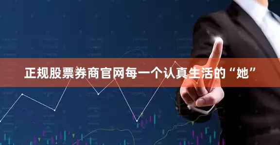正规股票券商官网每一个认真生活的“她”