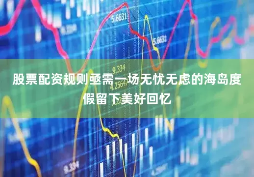 股票配资规则亟需一场无忧无虑的海岛度假留下美好回忆