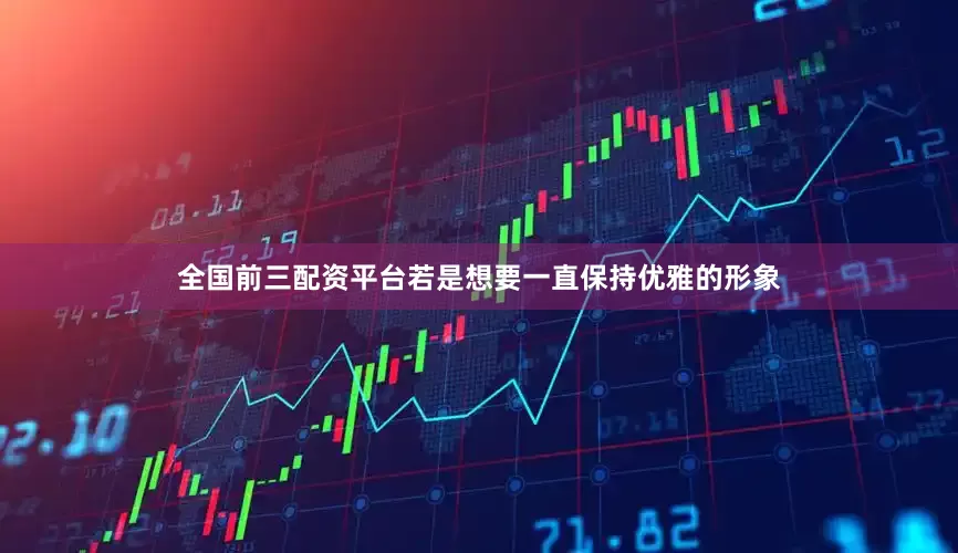 全国前三配资平台若是想要一直保持优雅的形象